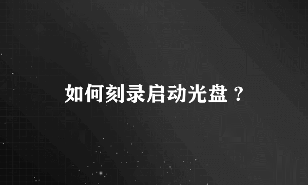 如何刻录启动光盘 ?