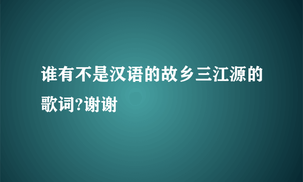 谁有不是汉语的故乡三江源的歌词?谢谢