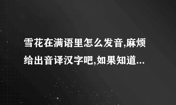 雪花在满语里怎么发音,麻烦给出音译汉字吧,如果知道蒙语的,也麻烦写上.