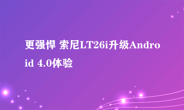 更强悍 索尼LT26i升级Android 4.0体验