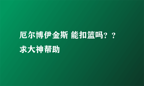 厄尔博伊金斯 能扣篮吗？？求大神帮助