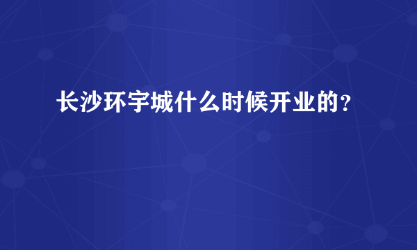 长沙环宇城什么时候开业的？