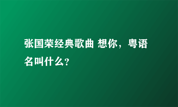 张国荣经典歌曲 想你，粤语名叫什么？