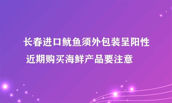 长春进口鱿鱼须外包装呈阳性 近期购买海鲜产品要注意