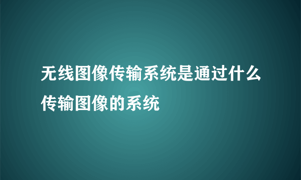 无线图像传输系统是通过什么传输图像的系统