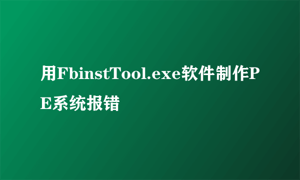 用FbinstTool.exe软件制作PE系统报错