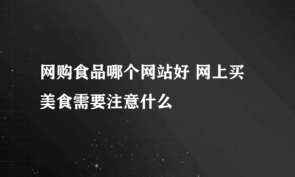 网购食品哪个网站好 网上买美食需要注意什么