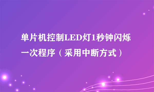 单片机控制LED灯1秒钟闪烁一次程序（采用中断方式）