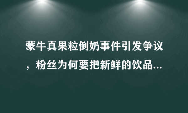 蒙牛真果粒倒奶事件引发争议，粉丝为何要把新鲜的饮品白白倒掉？