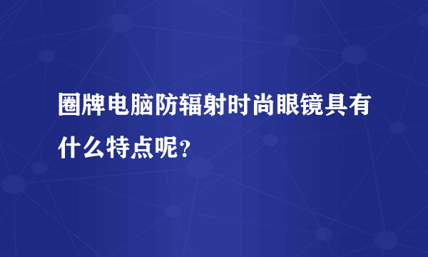 圈牌电脑防辐射时尚眼镜具有什么特点呢？