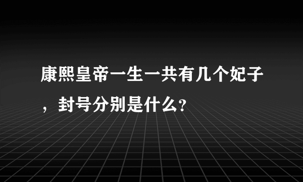 康熙皇帝一生一共有几个妃子，封号分别是什么？