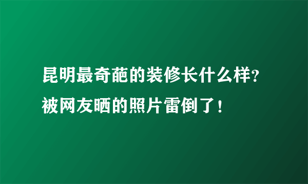 昆明最奇葩的装修长什么样？被网友晒的照片雷倒了！