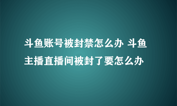 斗鱼账号被封禁怎么办 斗鱼主播直播间被封了要怎么办