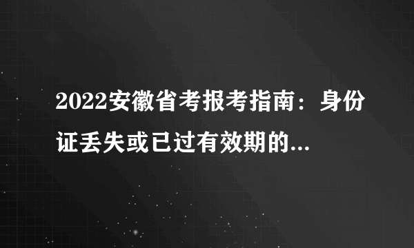 2022安徽省考报考指南：身份证丢失或已过有效期的，如何参加笔试?