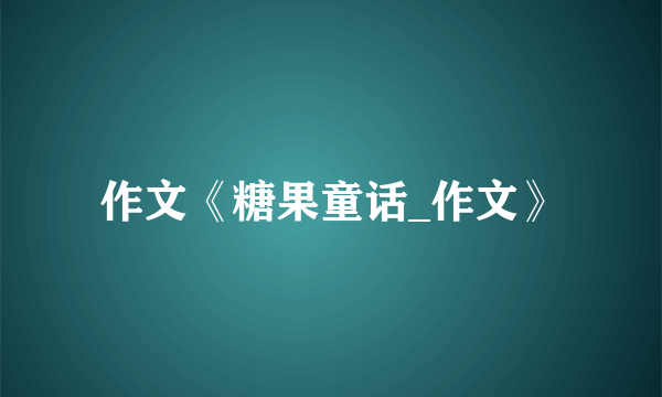 作文《糖果童话_作文》