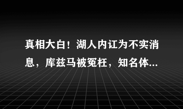 真相大白！湖人内讧为不实消息，库兹马被冤枉，知名体育博主辟谣，你怎么？