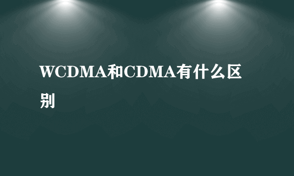 WCDMA和CDMA有什么区别