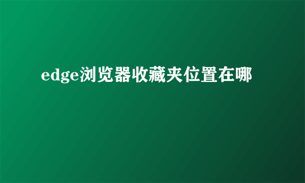 edge浏览器收藏夹位置在哪