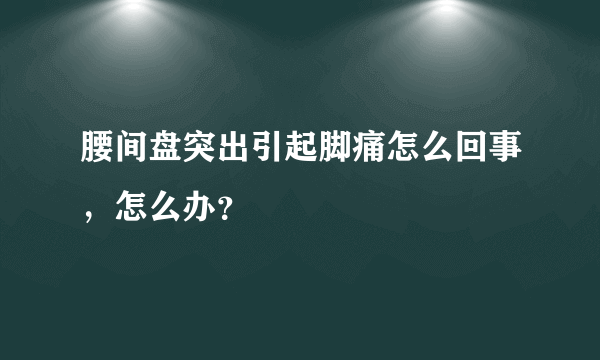 腰间盘突出引起脚痛怎么回事，怎么办？