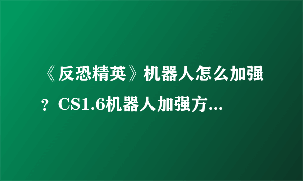 《反恐精英》机器人怎么加强？CS1.6机器人加强方法详细介绍