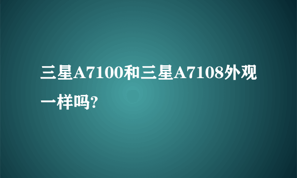 三星A7100和三星A7108外观一样吗?