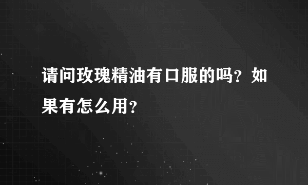 请问玫瑰精油有口服的吗？如果有怎么用？