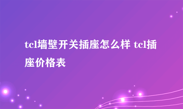 tcl墙壁开关插座怎么样 tcl插座价格表