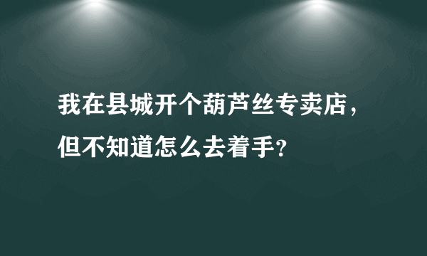 我在县城开个葫芦丝专卖店，但不知道怎么去着手？