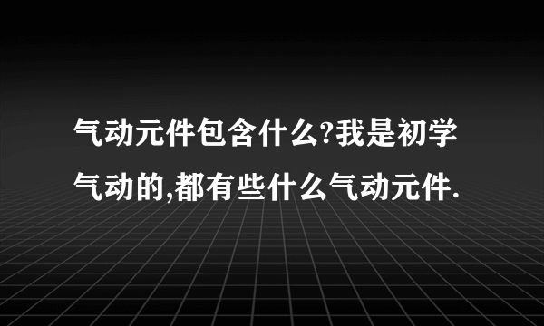 气动元件包含什么?我是初学气动的,都有些什么气动元件.