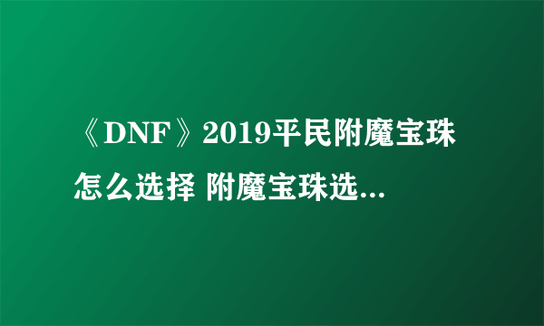 《DNF》2019平民附魔宝珠怎么选择 附魔宝珠选择攻略一览