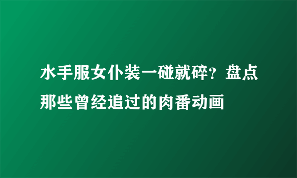 水手服女仆装一碰就碎？盘点那些曾经追过的肉番动画