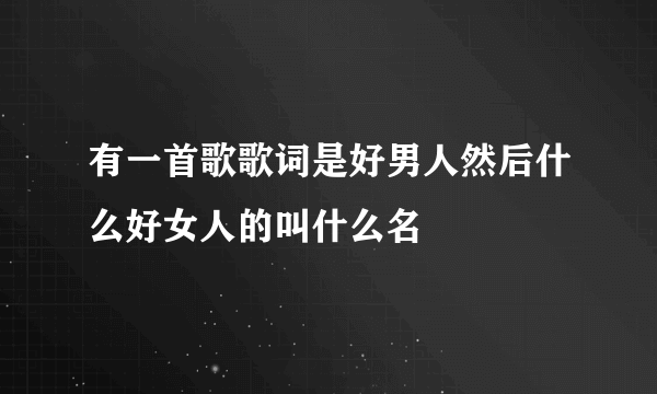 有一首歌歌词是好男人然后什么好女人的叫什么名