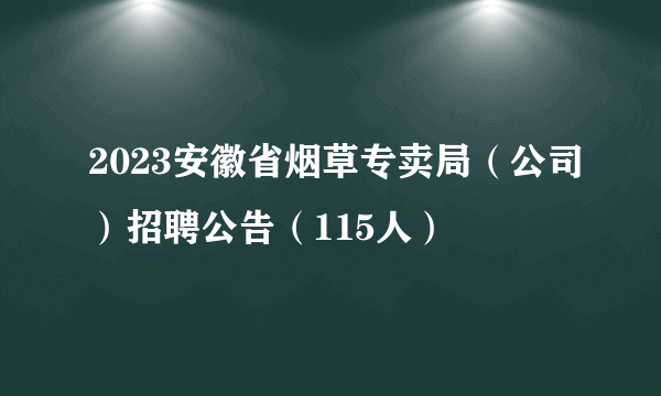 2023安徽省烟草专卖局（公司）招聘公告（115人）