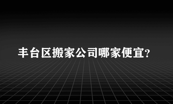 丰台区搬家公司哪家便宜？