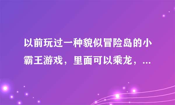 以前玩过一种貌似冒险岛的小霸王游戏，里面可以乘龙，有电龙，火龙，飞龙的，现在不知道那叫什么名字了？