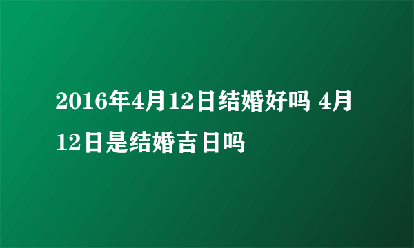 2016年4月12日结婚好吗 4月12日是结婚吉日吗