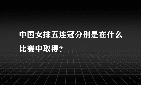 中国女排五连冠分别是在什么比赛中取得？