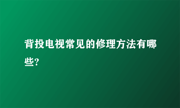 背投电视常见的修理方法有哪些?