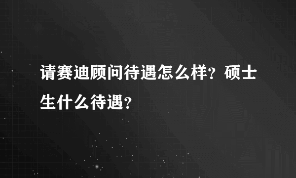 请赛迪顾问待遇怎么样？硕士生什么待遇？