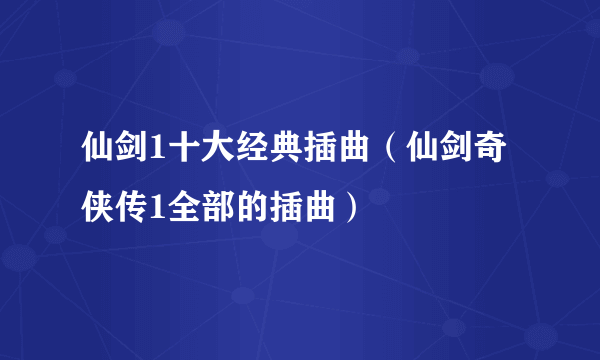 仙剑1十大经典插曲（仙剑奇侠传1全部的插曲）