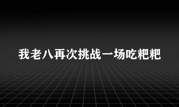 我老八再次挑战一场吃粑粑