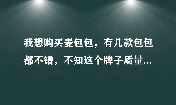 我想购买麦包包，有几款包包都不错，不知这个牌子质量是如何？