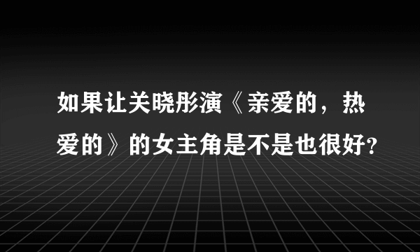 如果让关晓彤演《亲爱的，热爱的》的女主角是不是也很好？