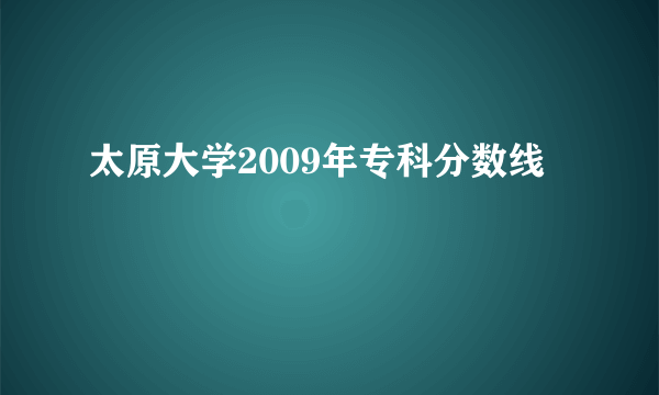 太原大学2009年专科分数线