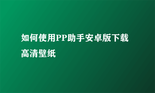 如何使用PP助手安卓版下载高清壁纸