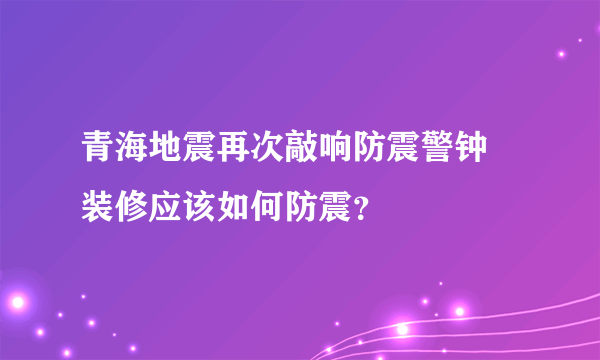 青海地震再次敲响防震警钟 装修应该如何防震？