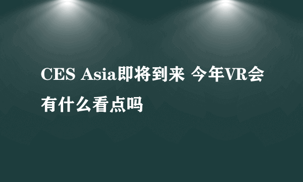 CES Asia即将到来 今年VR会有什么看点吗