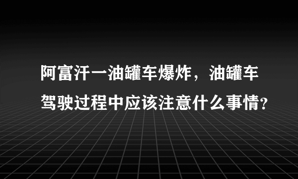 阿富汗一油罐车爆炸，油罐车驾驶过程中应该注意什么事情？