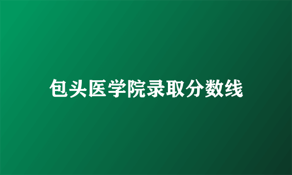 包头医学院录取分数线