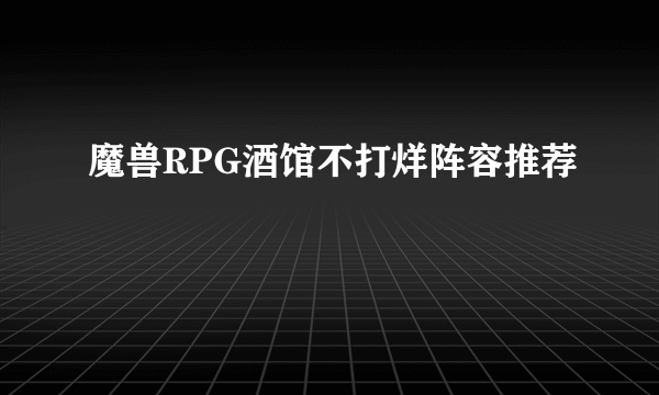 魔兽RPG酒馆不打烊阵容推荐